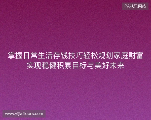 掌握日常生活存钱技巧轻松规划家庭财富实现稳健积累目标与美好未来